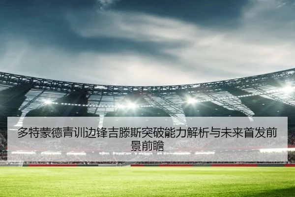 多特蒙德青训边锋吉滕斯突破能力解析与未来首发前景前瞻