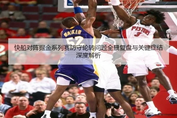 快船对阵掘金系列赛防守轮转问题全景复盘与关键症结深度解析