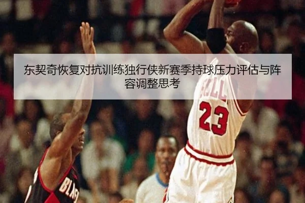 东契奇恢复对抗训练独行侠新赛季持球压力评估与阵容调整思考